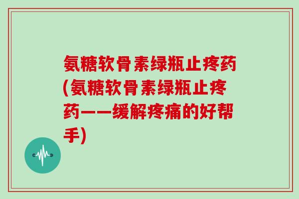 氨糖软骨素绿瓶止疼药(氨糖软骨素绿瓶止疼药——缓解的好帮手)