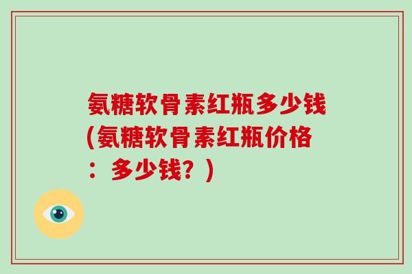 氨糖软骨素红瓶多少钱(氨糖软骨素红瓶价格:多少钱?) 氨糖软骨素红瓶多少钱(氨糖软骨素红瓶价格:多少钱?)
