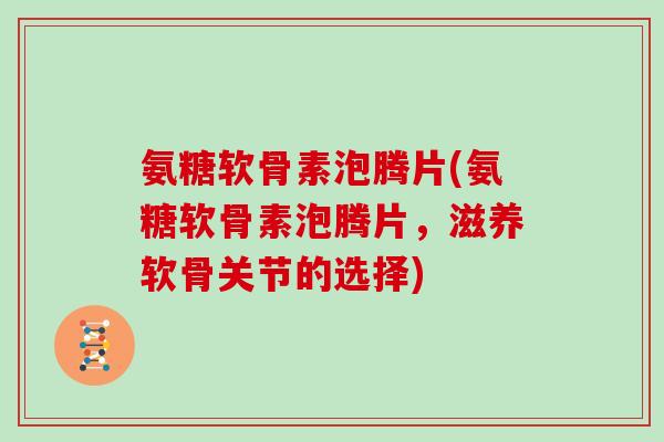 氨糖软骨素泡腾片(氨糖软骨素泡腾片,滋养软骨关节的选择) 氨糖软骨素泡腾片(氨糖软骨素泡腾片,滋养软骨关节的选择)