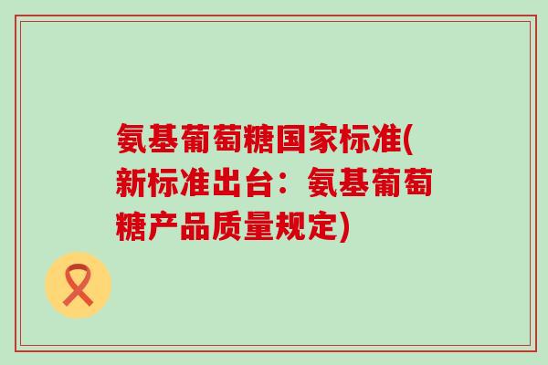 氨基葡萄糖国家标准(新标准出台:氨基葡萄糖产品质量规定) 氨基葡萄糖国家标准(新标准出台:氨基葡萄糖产品质量规定)