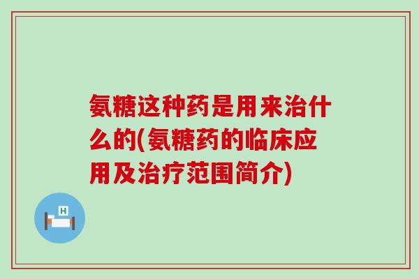 氨糖这种药是用来什么的(氨糖药的临床应用及范围简介)