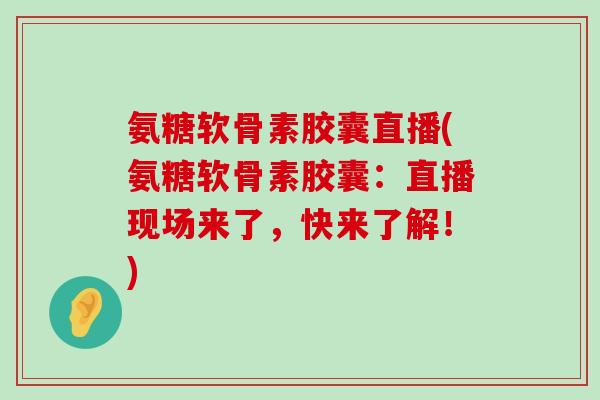 氨糖软骨素胶囊直播(氨糖软骨素胶囊:直播现场来了,快来了解!) 氨糖软骨素胶囊直播(氨糖软骨素胶囊:直播现场来了,快来了解!)