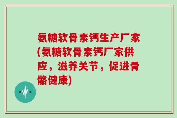 氨糖软骨素钙生产厂家(氨糖软骨素钙厂家供应,滋养关节,促进骨骼健康) 氨糖软骨素钙生产厂家(氨糖软骨素钙厂家供应,滋养关节,促进骨骼健康)