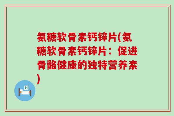 氨糖软骨素钙锌片(氨糖软骨素钙锌片：促进骨骼健康的独特营养素)