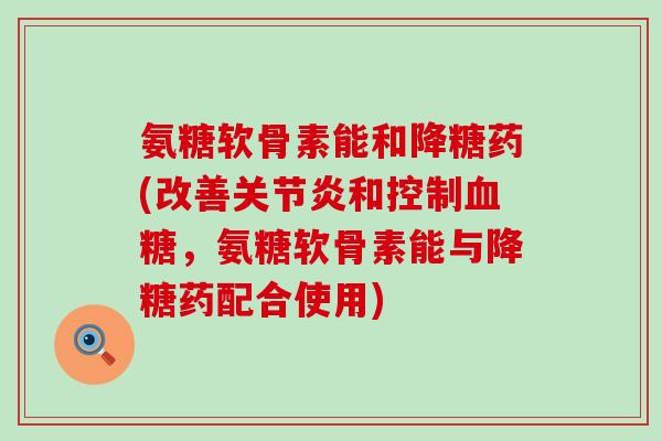 氨糖软骨素能和降糖药(改善和控制，氨糖软骨素能与降糖药配合使用)