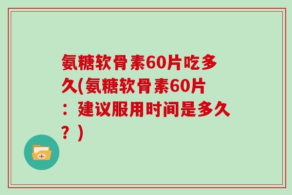 氨糖软骨素60片吃多久(氨糖软骨素60片:建议服用时间是多久?) 氨糖软骨素60片吃多久(氨糖软骨素60片:建议服用时间是多久?)