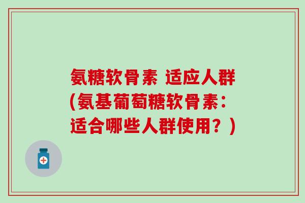 氨糖软骨素 适应人群(氨基葡萄糖软骨素：适合哪些人群使用？)