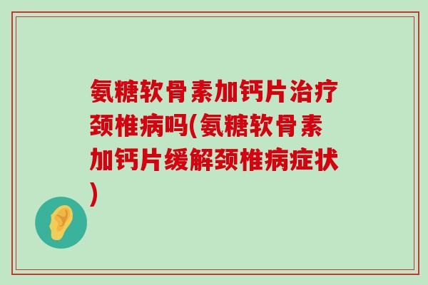 氨糖软骨素加钙片颈椎吗(氨糖软骨素加钙片缓解颈椎症状) 氨糖软骨素加钙片颈椎吗(氨糖软骨素加钙片缓解颈椎症状)