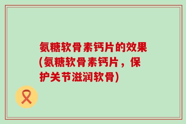 氨糖软骨素钙片的效果(氨糖软骨素钙片,保护关节滋润软骨) 氨糖软骨素钙片的效果(氨糖软骨素钙片,保护关节滋润软骨)
