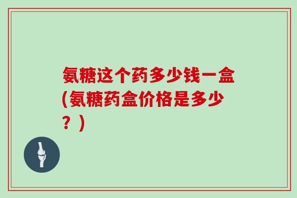 氨糖这个药多少钱一盒(氨糖药盒价格是多少?) 氨糖这个药多少钱一盒(氨糖药盒价格是多少?)