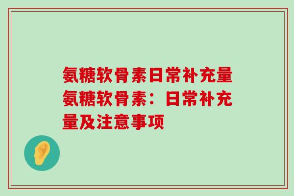 氨糖软骨素日常补充量氨糖软骨素：日常补充量及注意事项