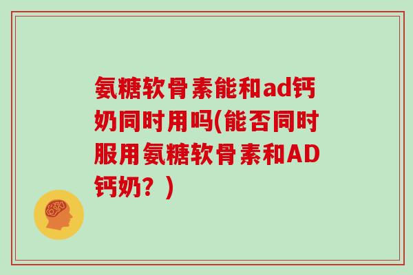 氨糖软骨素能和ad钙奶同时用吗(能否同时服用氨糖软骨素和AD钙奶?) 氨糖软骨素能和ad钙奶同时用吗(能否同时服用氨糖软骨素和AD钙奶?)