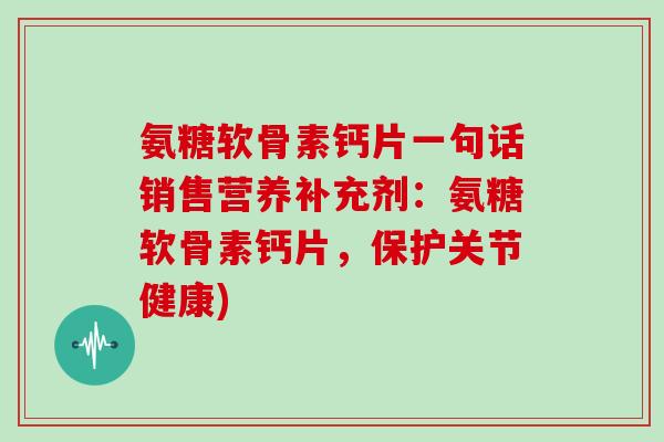 氨糖软骨素钙片一句话销售营养补充剂:氨糖软骨素钙片,保护关节健康) 氨糖软骨素钙片一句话销售营养补充剂:氨糖软骨素钙片,保护关节健康)