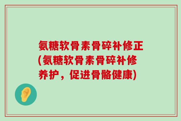氨糖软骨素骨碎补修正(氨糖软骨素骨碎补修养护,促进骨骼健康) 氨糖软骨素骨碎补修正(氨糖软骨素骨碎补修养护,促进骨骼健康)