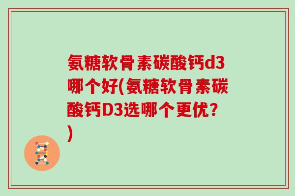 氨糖软骨素碳酸钙d3哪个好(氨糖软骨素碳酸钙D3选哪个更优？)