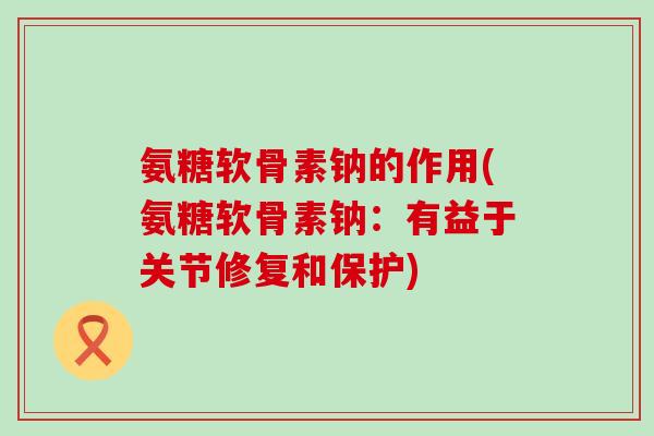 氨糖软骨素钠的作用(氨糖软骨素钠:有益于关节修复和保护) 氨糖软骨素钠的作用(氨糖软骨素钠:有益于关节修复和保护)