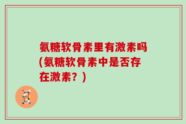 氨糖软骨素里有激素吗(氨糖软骨素中是否存在激素？)