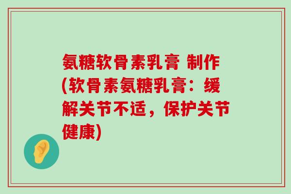 氨糖软骨素乳膏 制作(软骨素氨糖乳膏：缓解关节不适，保护关节健康)