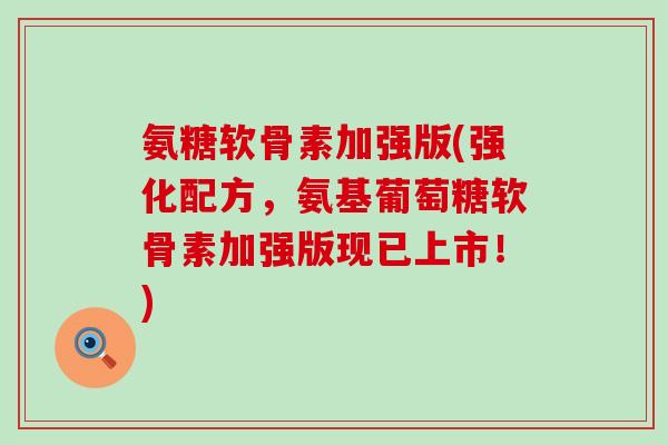 氨糖软骨素加强版(强化配方,氨基葡萄糖软骨素加强版现已上市!) 氨糖软骨素加强版(强化配方,氨基葡萄糖软骨素加强版现已上市!)