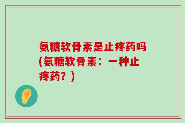 氨糖软骨素是止疼药吗(氨糖软骨素:一种止疼药?) 氨糖软骨素是止疼药吗(氨糖软骨素:一种止疼药?)