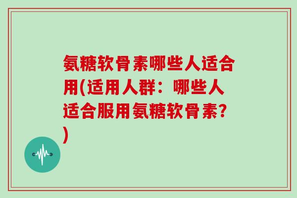 氨糖软骨素哪些人适合用(适用人群:哪些人适合服用氨糖软骨素?) 氨糖软骨素哪些人适合用(适用人群:哪些人适合服用氨糖软骨素?)