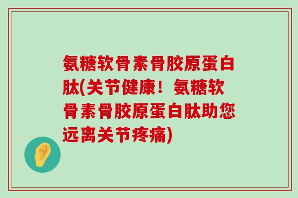 氨糖软骨素骨胶原蛋白肽(关节健康!氨糖软骨素骨胶原蛋白肽助您远离关节) 氨糖软骨素骨胶原蛋白肽(关节健康!氨糖软骨素骨胶原蛋白肽助您远离关节)