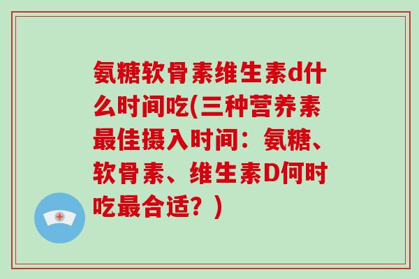 氨糖软骨素维生素d什么时间吃(三种营养素佳摄入时间：氨糖、软骨素、维生素D何时吃合适？)