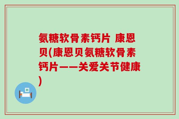 氨糖软骨素钙片 康恩贝(康恩贝氨糖软骨素钙片——关爱关节健康) 氨糖软骨素钙片 康恩贝(康恩贝氨糖软骨素钙片——关爱关节健康)