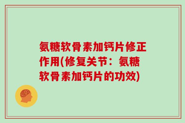 氨糖软骨素加钙片修正作用(修复关节：氨糖软骨素加钙片的功效)