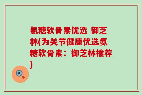 氨糖软骨素优选 御芝林(为关节健康优选氨糖软骨素：御芝林推荐)