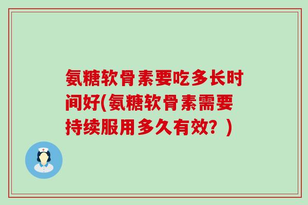 氨糖软骨素要吃多长时间好(氨糖软骨素需要持续服用多久有效?) 氨糖软骨素要吃多长时间好(氨糖软骨素需要持续服用多久有效?)