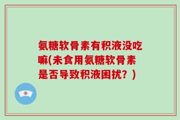 氨糖软骨素有积液没吃嘛(未食用氨糖软骨素是否导致积液困扰？)