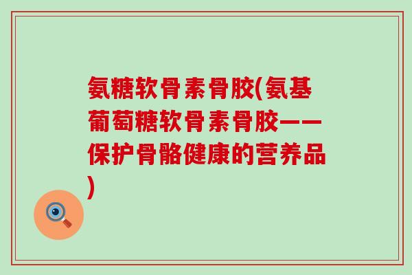 氨糖软骨素骨胶(氨基葡萄糖软骨素骨胶——保护骨骼健康的营养品) 氨糖软骨素骨胶(氨基葡萄糖软骨素骨胶——保护骨骼健康的营养品)