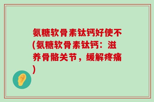 氨糖软骨素钛钙好使不(氨糖软骨素钛钙:滋养骨骼关节,缓解) 氨糖软骨素钛钙好使不(氨糖软骨素钛钙:滋养骨骼关节,缓解)