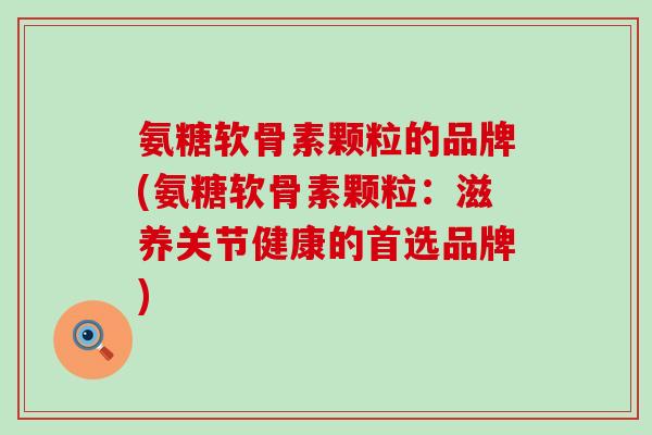 氨糖软骨素颗粒的品牌(氨糖软骨素颗粒:滋养关节健康的首选品牌) 氨糖软骨素颗粒的品牌(氨糖软骨素颗粒:滋养关节健康的首选品牌)