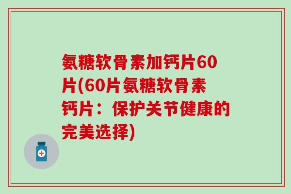 氨糖软骨素加钙片60片(60片氨糖软骨素钙片：保护关节健康的完美选择)