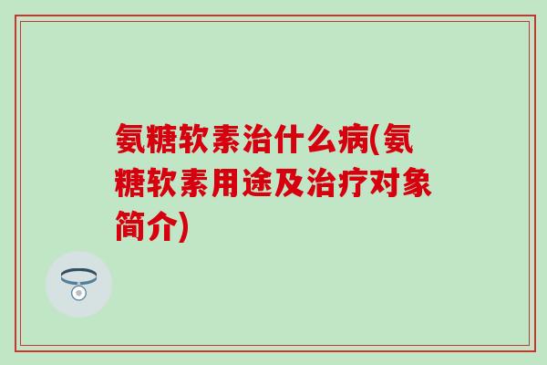 氨糖软素什么(氨糖软素用途及对象简介) 氨糖软素什么(氨糖软素用途及对象简介)