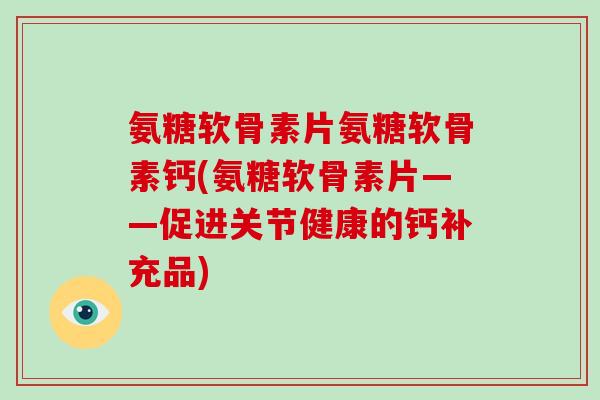 氨糖软骨素片氨糖软骨素钙(氨糖软骨素片——促进关节健康的钙补充品)