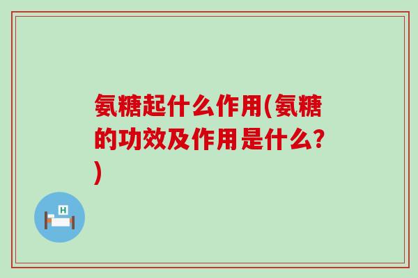 氨糖起什么作用(氨糖的功效及作用是什么？)