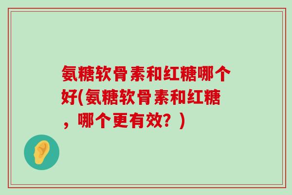 氨糖软骨素和红糖哪个好(氨糖软骨素和红糖，哪个更有效？)