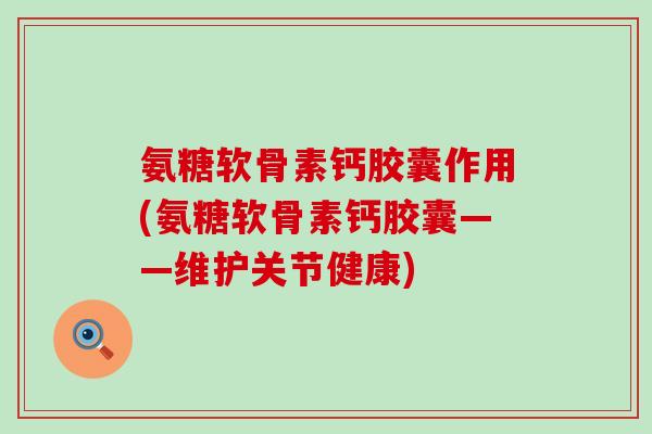 氨糖软骨素钙胶囊作用(氨糖软骨素钙胶囊——维护关节健康)
