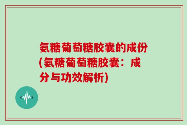 氨糖葡萄糖胶囊的成份(氨糖葡萄糖胶囊:成分与功效解析) 氨糖葡萄糖胶囊的成份(氨糖葡萄糖胶囊:成分与功效解析)