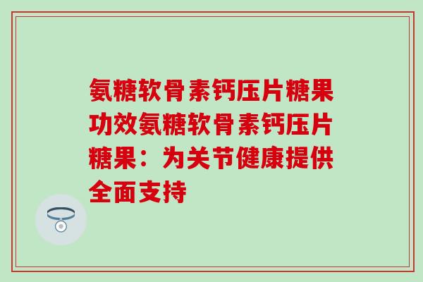 氨糖软骨素钙压片糖果功效氨糖软骨素钙压片糖果:为关节健康提供全面支持 氨糖软骨素钙压片糖果功效氨糖软骨素钙压片糖果:为关节健康提供全面支持