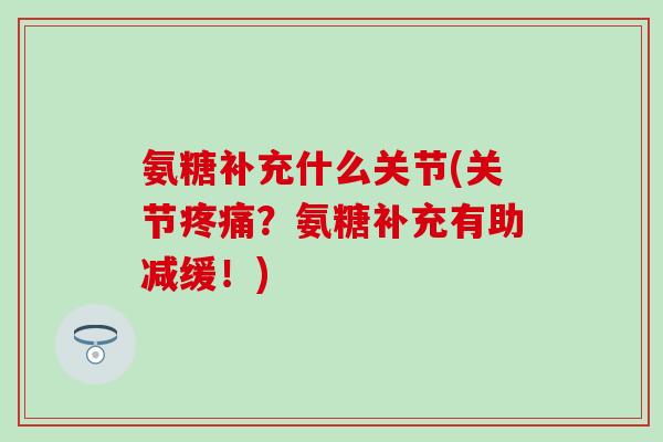 氨糖补充什么关节(关节?氨糖补充有助减缓!) 氨糖补充什么关节(关节?氨糖补充有助减缓!)