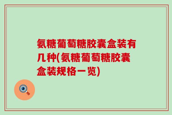 氨糖葡萄糖胶囊盒装有几种(氨糖葡萄糖胶囊盒装规格一览)