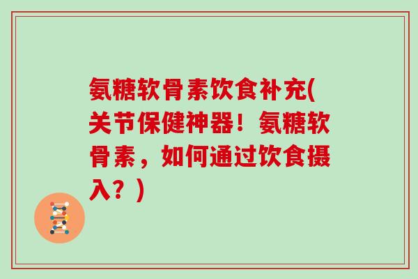氨糖软骨素饮食补充(关节保健神器!氨糖软骨素,如何通过饮食摄入?) 氨糖软骨素饮食补充(关节保健神器!氨糖软骨素,如何通过饮食摄入?)