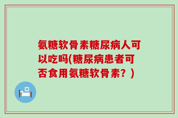 氨糖软骨素人可以吃吗(患者可否食用氨糖软骨素?) 氨糖软骨素人可以吃吗(患者可否食用氨糖软骨素?)