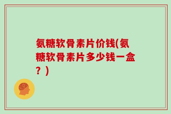 氨糖软骨素片价钱(氨糖软骨素片多少钱一盒？)