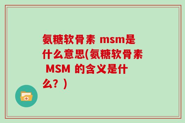 氨糖软骨素 msm是什么意思(氨糖软骨素 MSM 的含义是什么？)