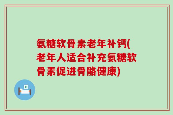 氨糖软骨素老年补钙(老年人适合补充氨糖软骨素促进骨骼健康) 氨糖软骨素老年补钙(老年人适合补充氨糖软骨素促进骨骼健康)